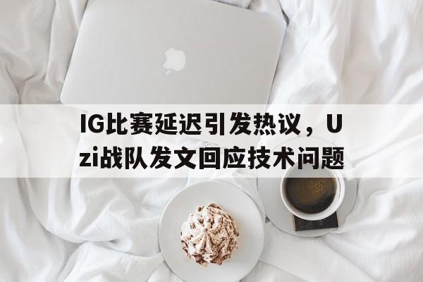 乐鱼-IG比赛延迟引发热议，Uzi战队发文回应技术问题