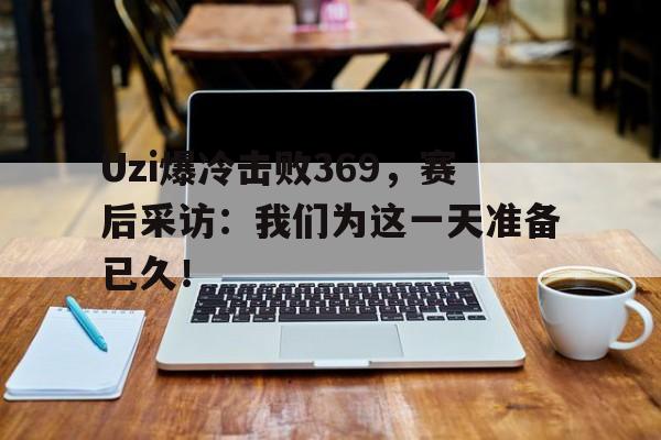 乐鱼app-Uzi爆冷击败369，赛后采访：我们为这一天准备已久！