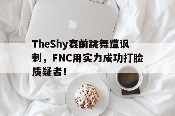 Leyu-TheShy赛前跳舞遭讽刺，FNC用实力成功打脸质疑者！