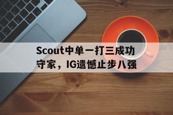 乐鱼app-Scout中单一打三成功守家，IG遗憾止步八强