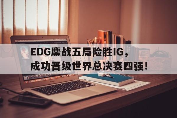 乐鱼官网-EDG鏖战五局险胜IG，成功晋级世界总决赛四强！