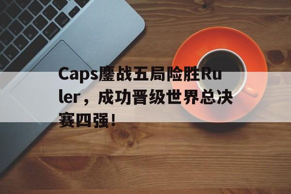 Leyu-Caps鏖战五局险胜Ruler，成功晋级世界总决赛四强！