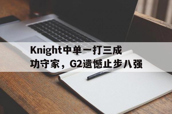 乐鱼-Knight中单一打三成功守家，G2遗憾止步八强