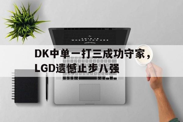 Leyu-DK中单一打三成功守家，LGD遗憾止步八强