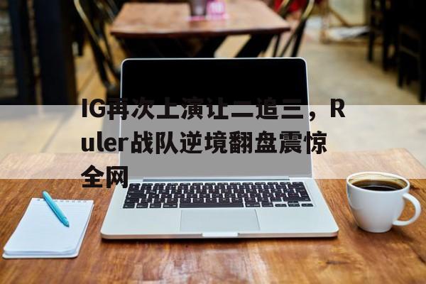 乐鱼-IG再次上演让二追三，Ruler战队逆境翻盘震惊全网