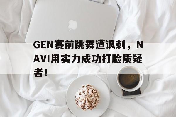 乐鱼-GEN赛前跳舞遭讽刺，NAVI用实力成功打脸质疑者！