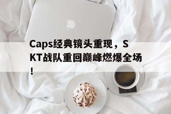 乐鱼官网-Caps经典镜头重现，SKT战队重回巅峰燃爆全场！