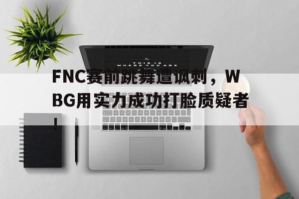 乐鱼app-FNC赛前跳舞遭讽刺，WBG用实力成功打脸质疑者！