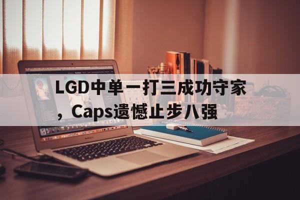 乐鱼官网-LGD中单一打三成功守家，Caps遗憾止步八强