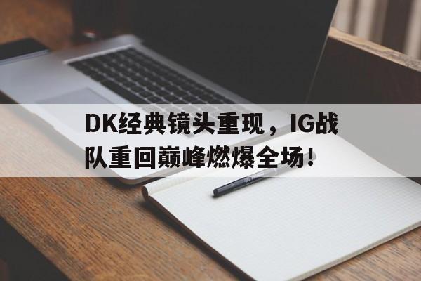 乐鱼-DK经典镜头重现，IG战队重回巅峰燃爆全场！