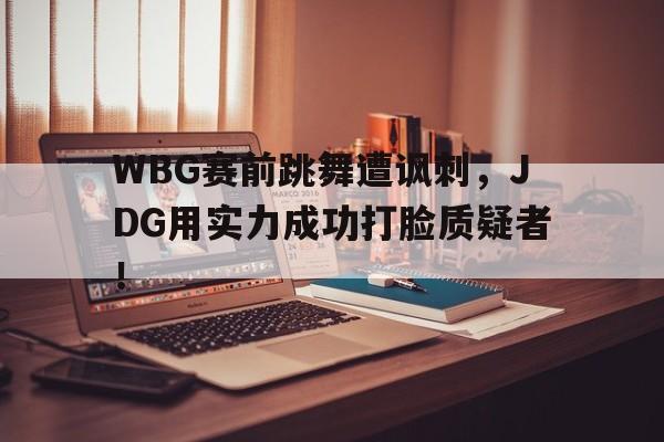 乐鱼app-WBG赛前跳舞遭讽刺，JDG用实力成功打脸质疑者！
