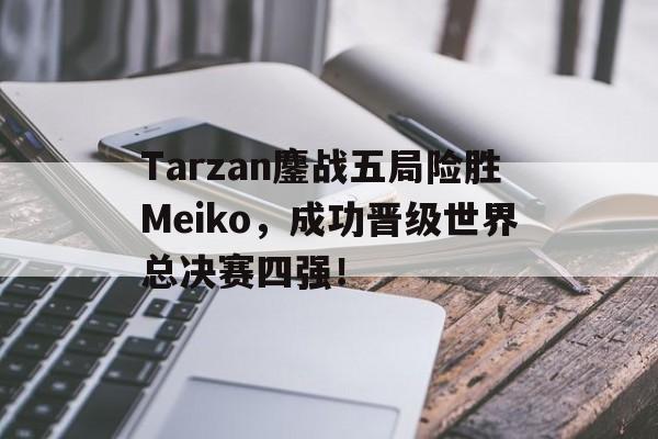 乐鱼-Tarzan鏖战五局险胜Meiko，成功晋级世界总决赛四强！