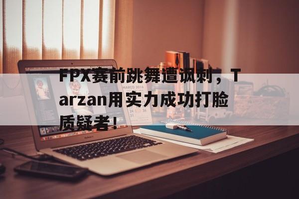 Leyu-FPX赛前跳舞遭讽刺，Tarzan用实力成功打脸质疑者！