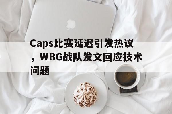 乐鱼官网-Caps比赛延迟引发热议，WBG战队发文回应技术问题