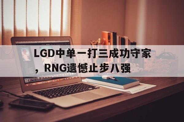 乐鱼官网-LGD中单一打三成功守家，RNG遗憾止步八强