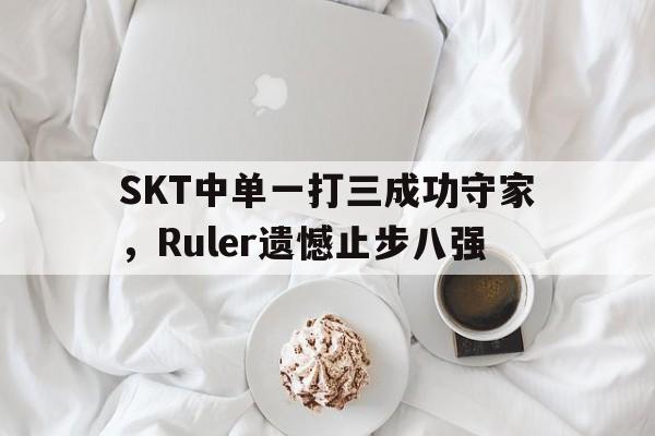 Leyu-SKT中单一打三成功守家，Ruler遗憾止步八强