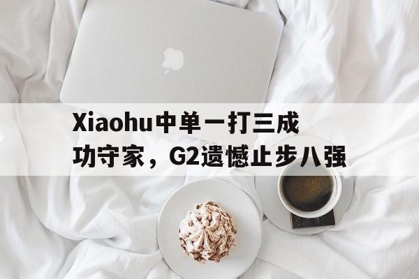 Leyu-Xiaohu中单一打三成功守家，G2遗憾止步八强