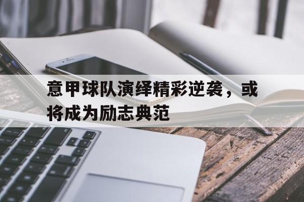 Leyu-意甲球队演绎精彩逆袭，或将成为励志典范