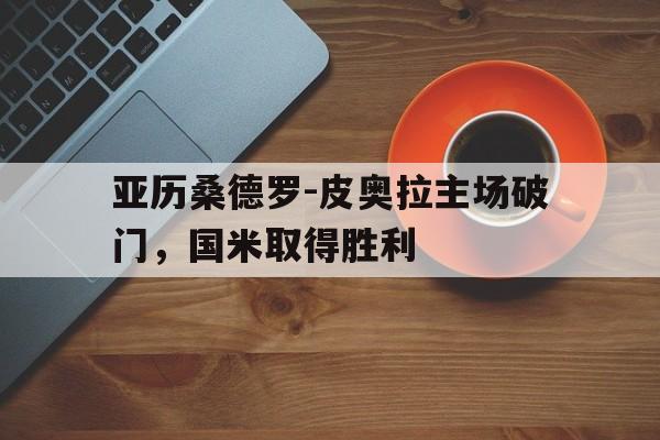 乐鱼-亚历桑德罗-皮奥拉主场破门，国米取得胜利