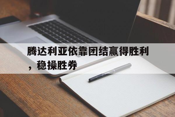 Leyu-腾达利亚依靠团结赢得胜利，稳操胜券