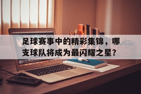 足球赛事中的精彩集锦，哪支球队将成为最闪耀之星？