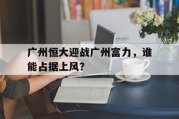 广州恒大迎战广州富力，谁能占据上风？