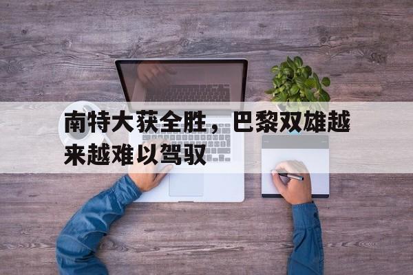 南特大获全胜，巴黎双雄越来越难以驾驭