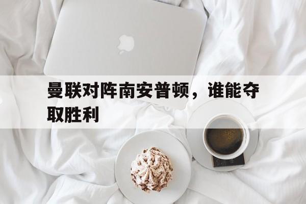 曼联对阵南安普顿，谁能夺取胜利