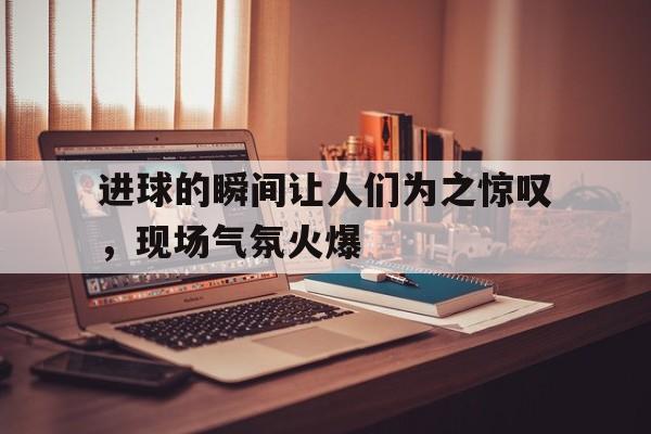 进球的瞬间让人们为之惊叹，现场气氛火爆