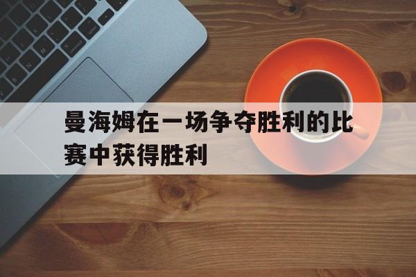 曼海姆在一场争夺胜利的比赛中获得胜利