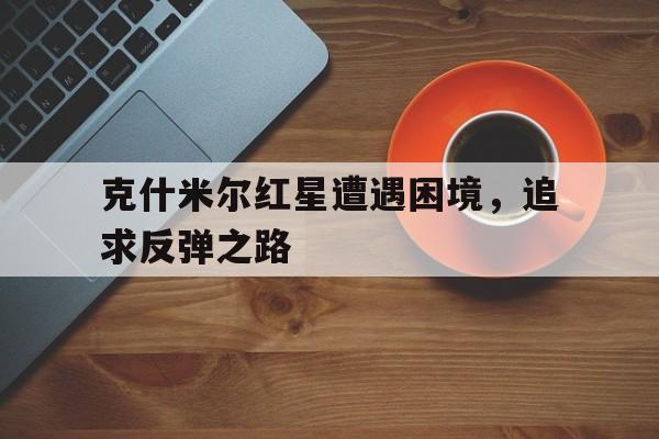克什米尔红星遭遇困境，追求反弹之路