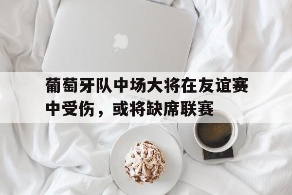 葡萄牙队中场大将在友谊赛中受伤，或将缺席联赛