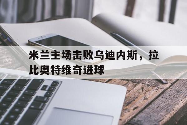 米兰主场击败乌迪内斯，拉比奥特维奇进球