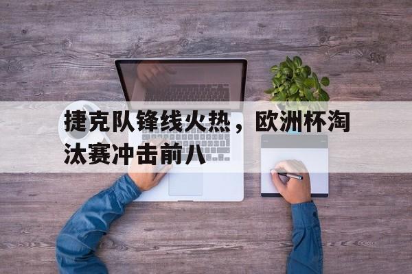 捷克队锋线火热，欧洲杯淘汰赛冲击前八