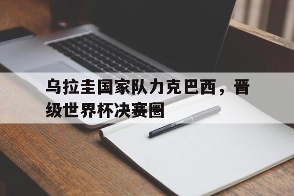 乌拉圭国家队力克巴西，晋级世界杯决赛圈