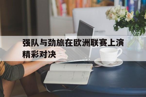强队与劲旅在欧洲联赛上演精彩对决